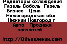 Радиаторы охлаждения Газель Соболь, Газель Бизнес › Цена ­ 2 500 - Нижегородская обл., Нижний Новгород г. Авто » Продажа запчастей   